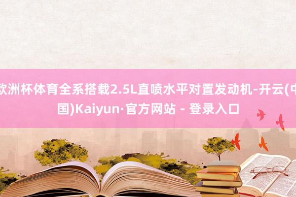 欧洲杯体育全系搭载2.5L直喷水平对置发动机-开云(中国)Kaiyun·官方网站 - 登录入口