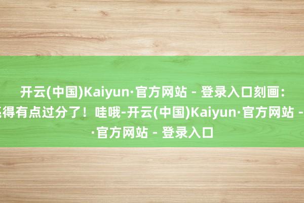 开云(中国)Kaiyun·官方网站 - 登录入口刻画：-“这漂亮得有点过分了！哇哦-开云(中国)Kaiyun·官方网站 - 登录入口