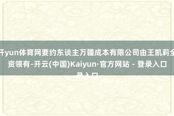 开yun体育网要约东谈主万疆成本有限公司由王凯莉全资领有-开云(中国)Kaiyun·官方网站 - 登录入口