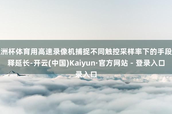 欧洲杯体育用高速录像机捕捉不同触控采样率下的手段开释延长-开云(中国)Kaiyun·官方网站 - 登录入口