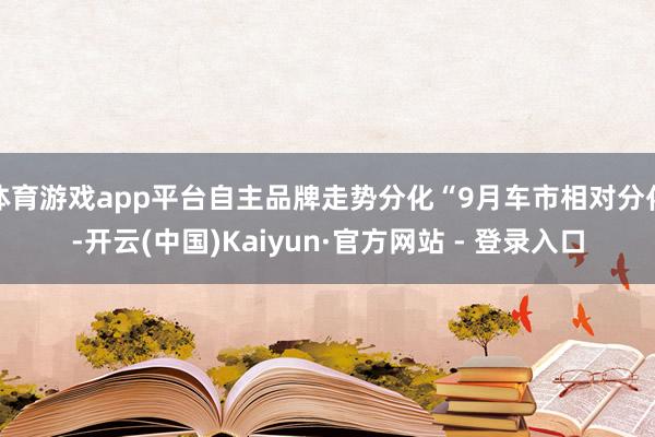 体育游戏app平台自主品牌走势分化“9月车市相对分化-开云(中国)Kaiyun·官方网站 - 登录入口