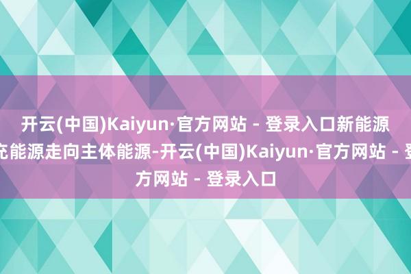 开云(中国)Kaiyun·官方网站 - 登录入口新能源将从补充能源走向主体能源-开云(中国)Kaiyun·官方网站 - 登录入口