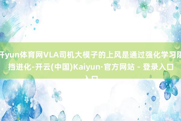开yun体育网VLA司机大模子的上风是通过强化学习阻挡进化-开云(中国)Kaiyun·官方网站 - 登录入口