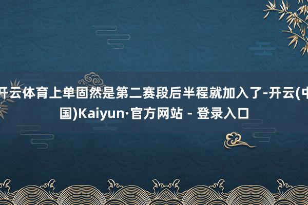 开云体育上单固然是第二赛段后半程就加入了-开云(中国)Kaiyun·官方网站 - 登录入口