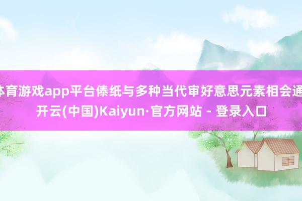 体育游戏app平台傣纸与多种当代审好意思元素相会通-开云(中国)Kaiyun·官方网站 - 登录入口