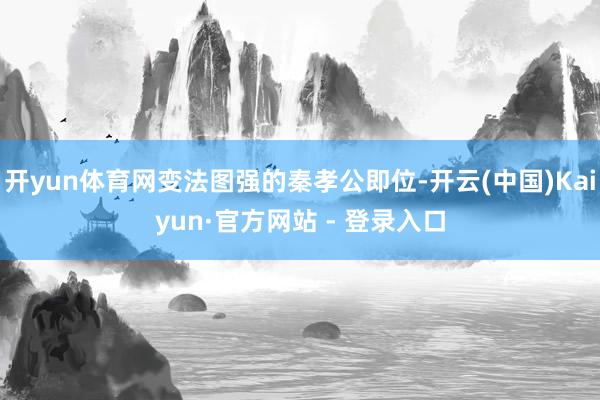 开yun体育网变法图强的秦孝公即位-开云(中国)Kaiyun·官方网站 - 登录入口