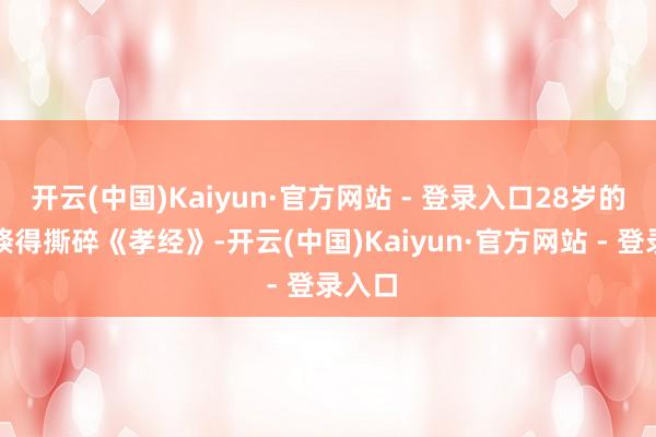 开云(中国)Kaiyun·官方网站 - 登录入口28岁的刘祜倏得撕碎《孝经》-开云(中国)Kaiyun·官方网站 - 登录入口