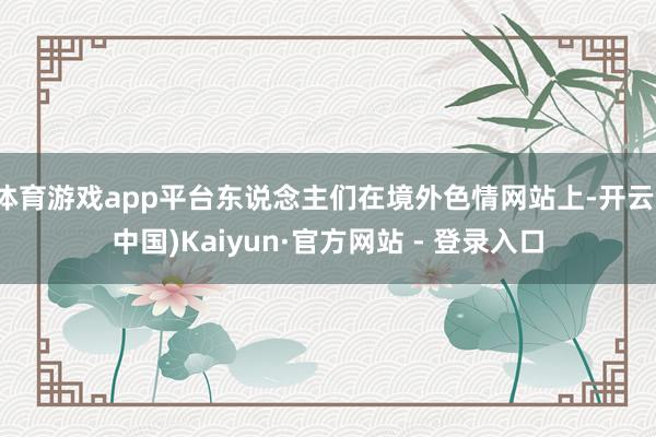 体育游戏app平台东说念主们在境外色情网站上-开云(中国)Kaiyun·官方网站 - 登录入口