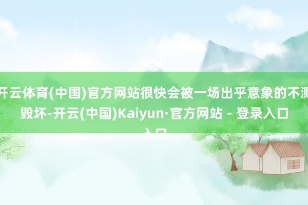开云体育(中国)官方网站很快会被一场出乎意象的不测毁坏-开云(中国)Kaiyun·官方网站 - 登录入口
