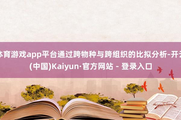 体育游戏app平台通过跨物种与跨组织的比拟分析-开云(中国)Kaiyun·官方网站 - 登录入口