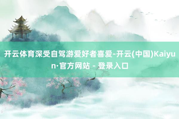 开云体育深受自驾游爱好者喜爱-开云(中国)Kaiyun·官方网站 - 登录入口
