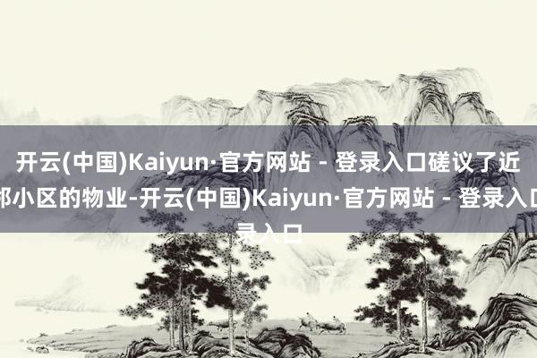 开云(中国)Kaiyun·官方网站 - 登录入口磋议了近邻小区的物业-开云(中国)Kaiyun·官方网站 - 登录入口