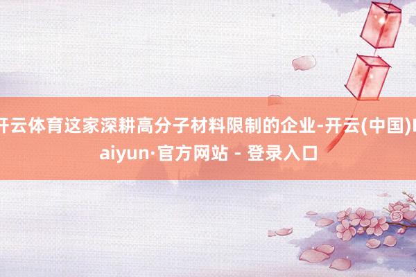 开云体育这家深耕高分子材料限制的企业-开云(中国)Kaiyun·官方网站 - 登录入口