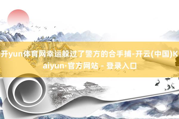 开yun体育网幸运躲过了警方的合手捕-开云(中国)Kaiyun·官方网站 - 登录入口