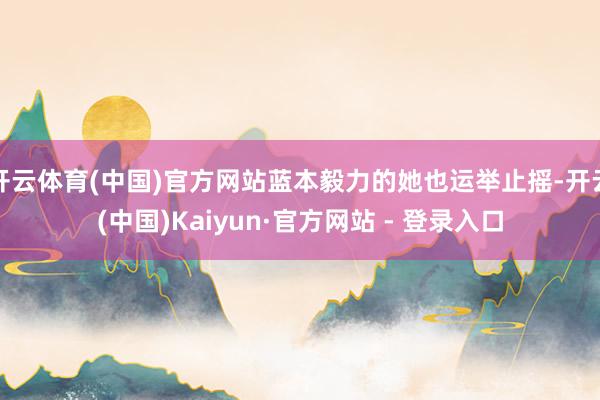 开云体育(中国)官方网站蓝本毅力的她也运举止摇-开云(中国)Kaiyun·官方网站 - 登录入口