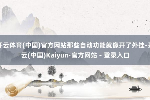 开云体育(中国)官方网站那些自动功能就像开了外挂-开云(中国)Kaiyun·官方网站 - 登录入口