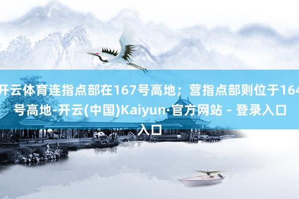 开云体育连指点部在167号高地；营指点部则位于164号高地-开云(中国)Kaiyun·官方网站 - 登录入口