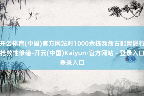 开云体育(中国)官方网站对1000余栋濒危古配置履行抢救性修缮-开云(中国)Kaiyun·官方网站 - 登录入口