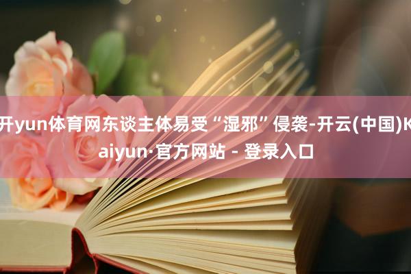 开yun体育网东谈主体易受“湿邪”侵袭-开云(中国)Kaiyun·官方网站 - 登录入口