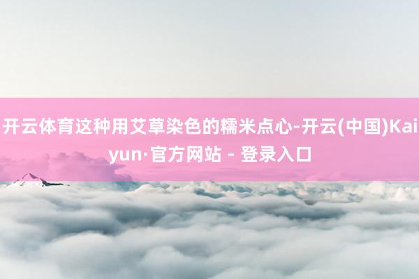 开云体育这种用艾草染色的糯米点心-开云(中国)Kaiyun·官方网站 - 登录入口