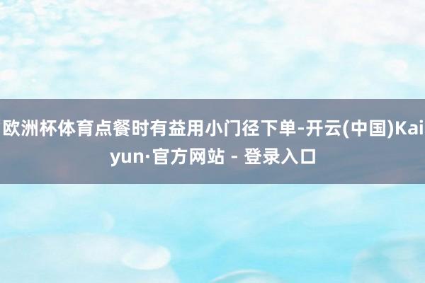 欧洲杯体育点餐时有益用小门径下单-开云(中国)Kaiyun·官方网站 - 登录入口
