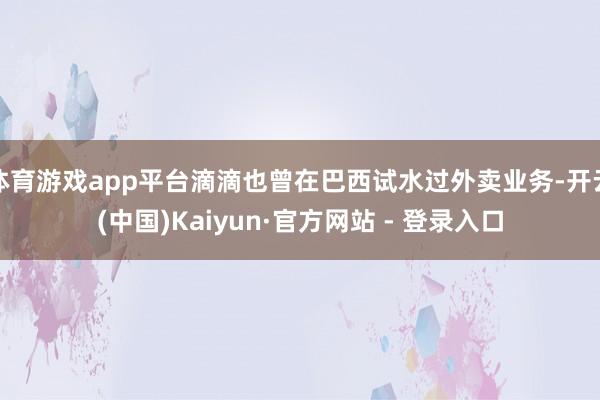 体育游戏app平台滴滴也曾在巴西试水过外卖业务-开云(中国)Kaiyun·官方网站 - 登录入口