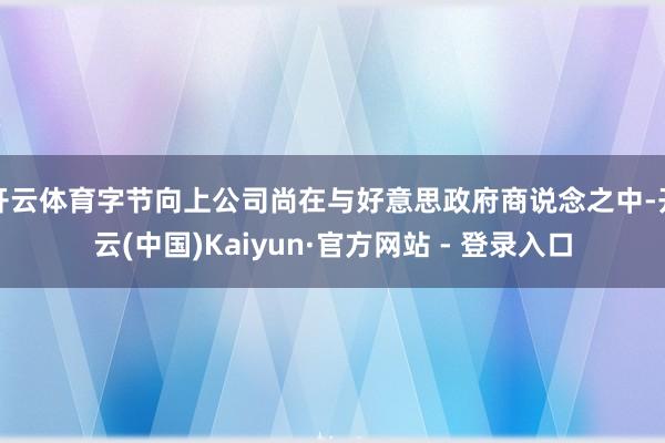 开云体育字节向上公司尚在与好意思政府商说念之中-开云(中国)Kaiyun·官方网站 - 登录入口