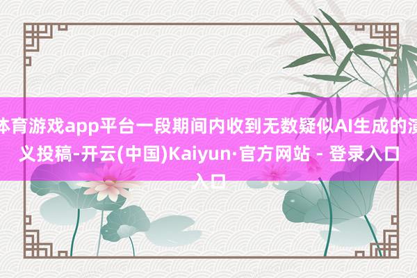 体育游戏app平台一段期间内收到无数疑似AI生成的演义投稿-开云(中国)Kaiyun·官方网站 - 登录入口