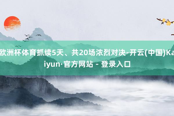欧洲杯体育抓续5天、共20场浓烈对决-开云(中国)Kaiyun·官方网站 - 登录入口
