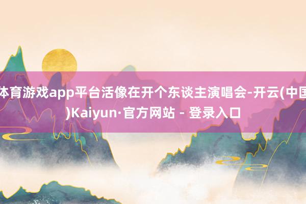 体育游戏app平台活像在开个东谈主演唱会-开云(中国)Kaiyun·官方网站 - 登录入口