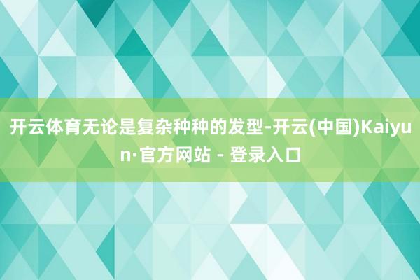 开云体育无论是复杂种种的发型-开云(中国)Kaiyun·官方网站 - 登录入口