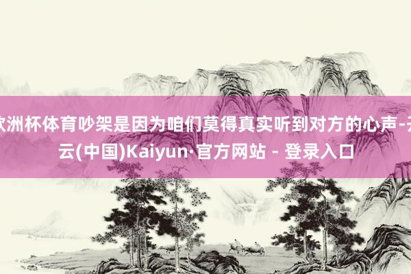 欧洲杯体育吵架是因为咱们莫得真实听到对方的心声-开云(中国)Kaiyun·官方网站 - 登录入口