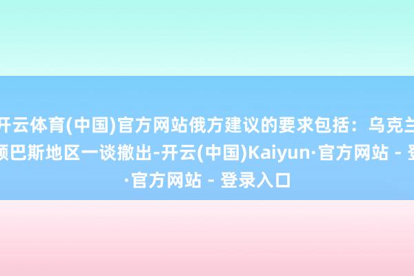 开云体育(中国)官方网站俄方建议的要求包括：乌克兰部队从顿巴斯地区一谈撤出-开云(中国)Kaiyun·官方网站 - 登录入口