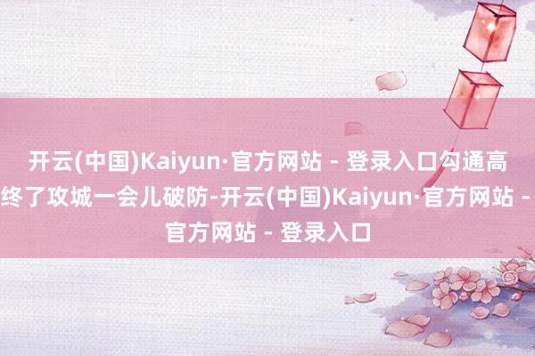 开云(中国)Kaiyun·官方网站 - 登录入口勾通高频必杀技终了攻城一会儿破防-开云(中国)Kaiyun·官方网站 - 登录入口