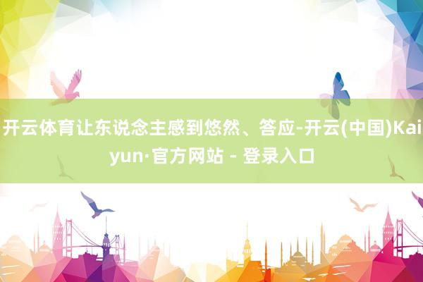 开云体育让东说念主感到悠然、答应-开云(中国)Kaiyun·官方网站 - 登录入口
