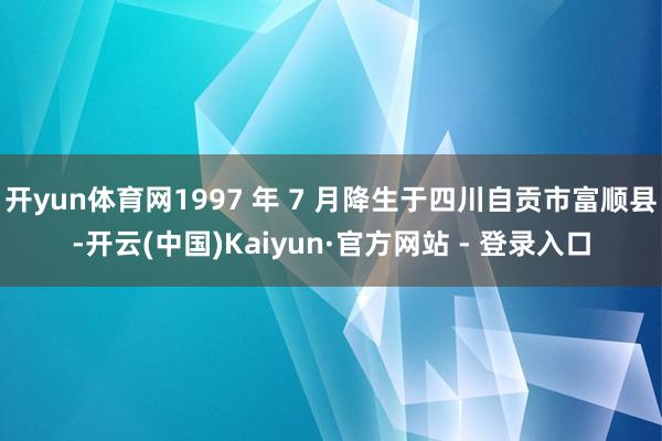 开yun体育网1997 年 7 月降生于四川自贡市富顺县-开云(中国)Kaiyun·官方网站 - 登录入口