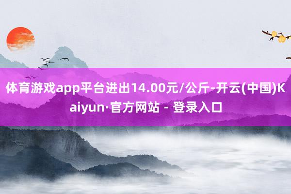 体育游戏app平台进出14.00元/公斤-开云(中国)Kaiyun·官方网站 - 登录入口