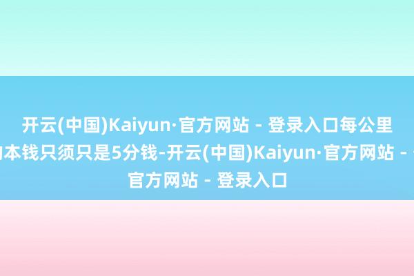 开云(中国)Kaiyun·官方网站 - 登录入口每公里的出行的本钱只须只是5分钱-开云(中国)Kaiyun·官方网站 - 登录入口