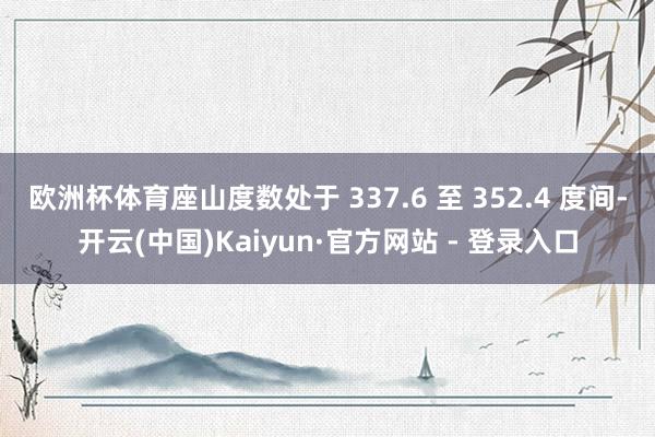 欧洲杯体育座山度数处于 337.6 至 352.4 度间-开云(中国)Kaiyun·官方网站 - 登录入口