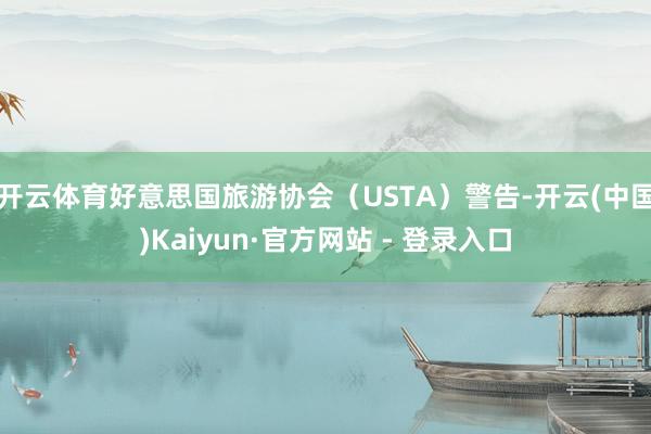 开云体育好意思国旅游协会（USTA）警告-开云(中国)Kaiyun·官方网站 - 登录入口