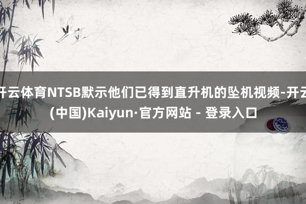 开云体育NTSB默示他们已得到直升机的坠机视频-开云(中国)Kaiyun·官方网站 - 登录入口