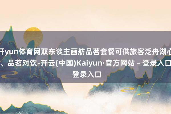 开yun体育网双东谈主画舫品茗套餐可供旅客泛舟湖心、品茗对饮-开云(中国)Kaiyun·官方网站 - 登录入口