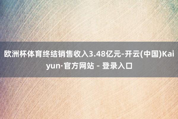欧洲杯体育终结销售收入3.48亿元-开云(中国)Kaiyun·官方网站 - 登录入口