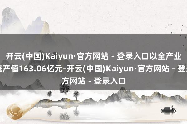 开云(中国)Kaiyun·官方网站 - 登录入口以全产业链笼统产值163.06亿元-开云(中国)Kaiyun·官方网站 - 登录入口