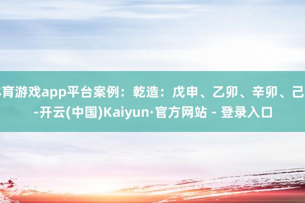 体育游戏app平台案例：乾造：戊申、乙卯、辛卯、己丑-开云(中国)Kaiyun·官方网站 - 登录入口