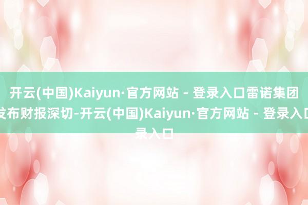开云(中国)Kaiyun·官方网站 - 登录入口雷诺集团发布财报深切-开云(中国)Kaiyun·官方网站 - 登录入口