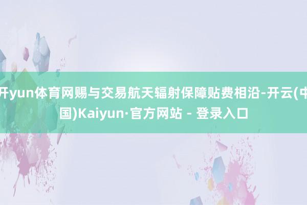 开yun体育网赐与交易航天辐射保障贴费相沿-开云(中国)Kaiyun·官方网站 - 登录入口