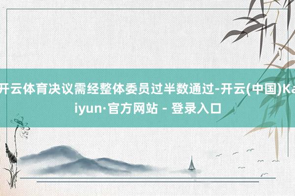 开云体育决议需经整体委员过半数通过-开云(中国)Kaiyun·官方网站 - 登录入口