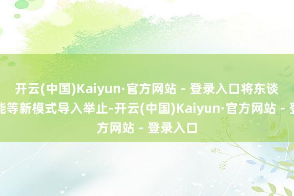 开云(中国)Kaiyun·官方网站 - 登录入口将东谈主工智能等新模式导入举止-开云(中国)Kaiyun·官方网站 - 登录入口