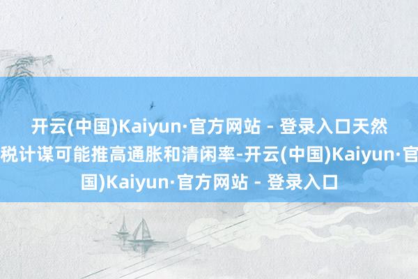 开云(中国)Kaiyun·官方网站 - 登录入口天然特朗普政府的新关税计谋可能推高通胀和清闲率-开云(中国)Kaiyun·官方网站 - 登录入口